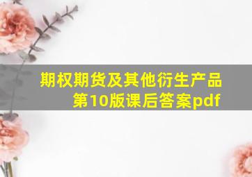 期权期货及其他衍生产品 第10版课后答案pdf